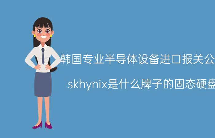 韩国专业半导体设备进口报关公司 skhynix是什么牌子的固态硬盘？